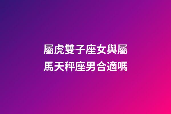 屬虎雙子座女與屬馬天秤座男合適嗎-第1張-星座運勢-玄機派
