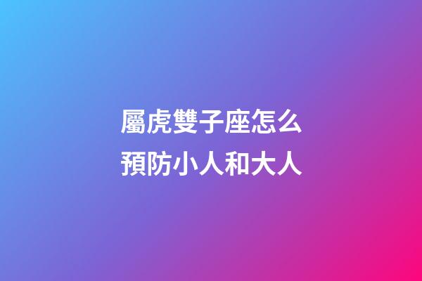 屬虎雙子座怎么預防小人和大人-第1張-星座運勢-玄機派
