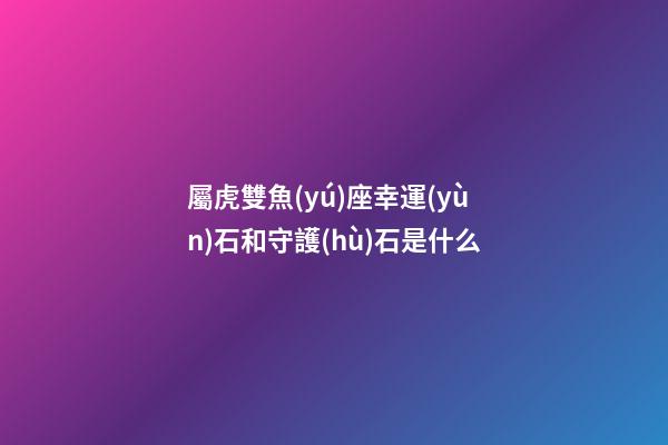 屬虎雙魚(yú)座幸運(yùn)石和守護(hù)石是什么