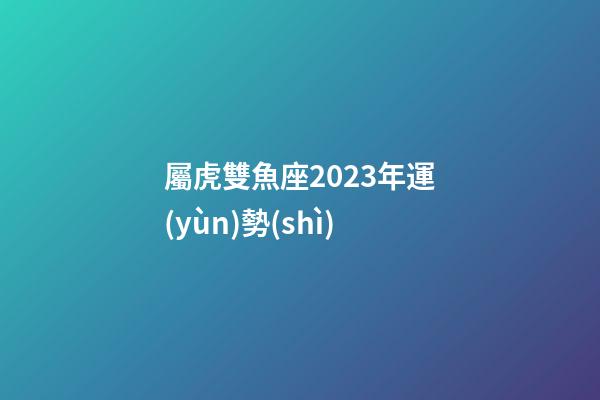 屬虎雙魚座2023年運(yùn)勢(shì)