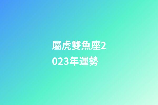 屬虎雙魚座2023年運勢