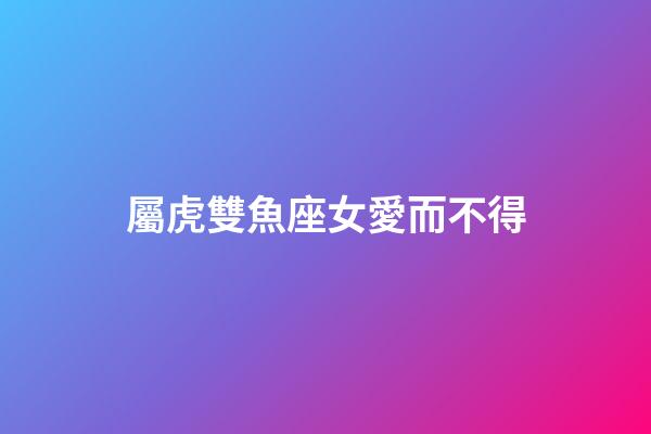 屬虎雙魚座女愛而不得-第1張-星座運勢-玄機派