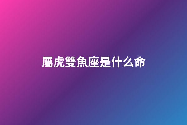 屬虎雙魚座是什么命-第1張-星座運勢-玄機派