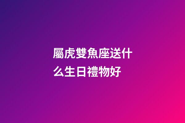 屬虎雙魚座送什么生日禮物好