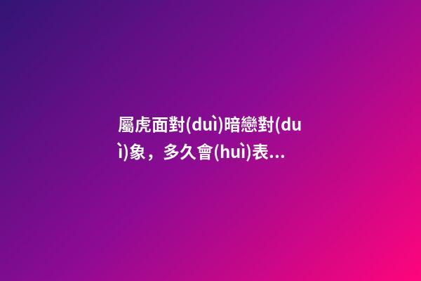 屬虎面對(duì)暗戀對(duì)象，多久會(huì)表白？