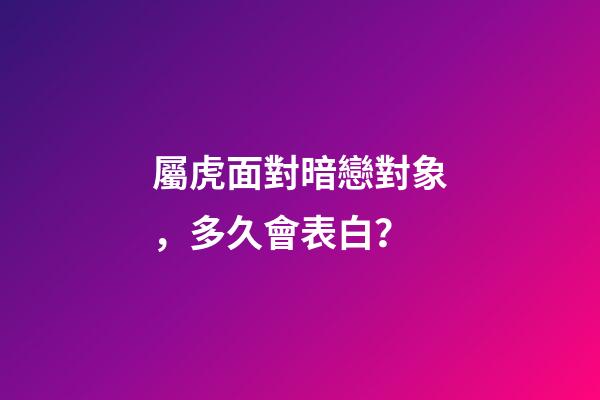 屬虎面對暗戀對象，多久會表白？