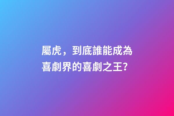 屬虎，到底誰能成為喜劇界的喜劇之王？