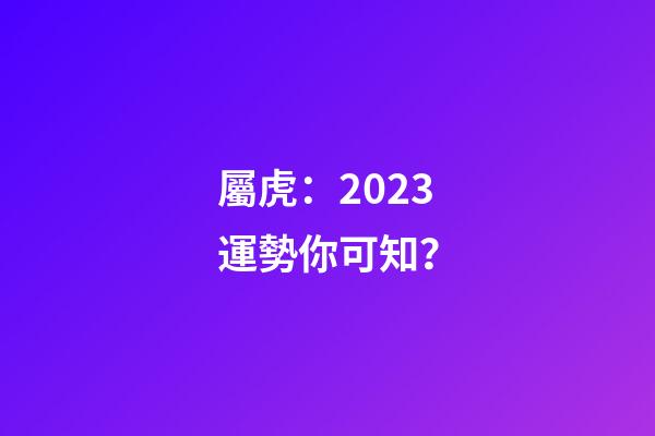 屬虎：2023運勢你可知？