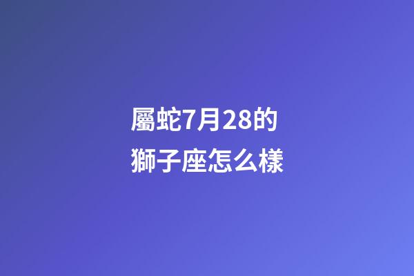 屬蛇7月28的獅子座怎么樣-第1張-星座運勢-玄機派