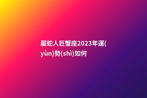 屬蛇人巨蟹座2023年運(yùn)勢(shì)如何