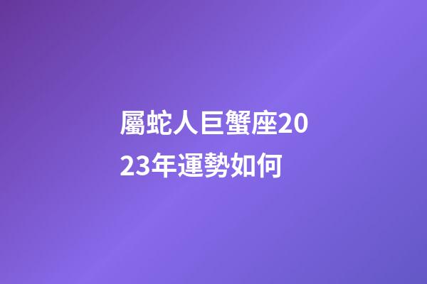 屬蛇人巨蟹座2023年運勢如何