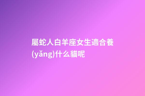 屬蛇人白羊座女生適合養(yǎng)什么貓呢-第1張-星座運(yùn)勢(shì)-玄機(jī)派