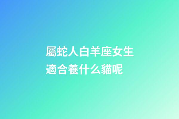 屬蛇人白羊座女生適合養什么貓呢-第1張-星座運勢-玄機派