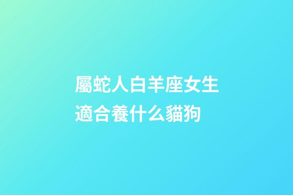 屬蛇人白羊座女生適合養什么貓狗-第1張-星座運勢-玄機派