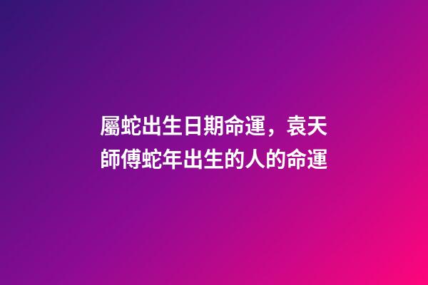 屬蛇出生日期命運，袁天師傅蛇年出生的人的命運-第1張-觀點-玄機派