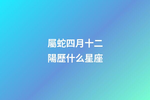 屬蛇四月十二陽歷什么星座-第1張-星座運勢-玄機派