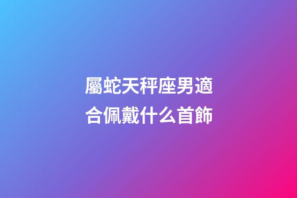 屬蛇天秤座男適合佩戴什么首飾-第1張-星座運勢-玄機派