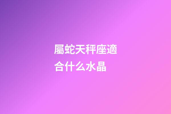 屬蛇天秤座適合什么水晶-第1張-星座運勢-玄機派