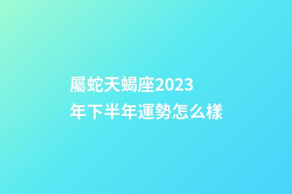 屬蛇天蝎座2023年下半年運勢怎么樣-第1張-星座運勢-玄機派