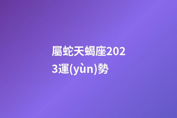 屬蛇天蝎座2023運(yùn)勢