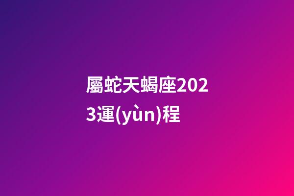 屬蛇天蝎座2023運(yùn)程