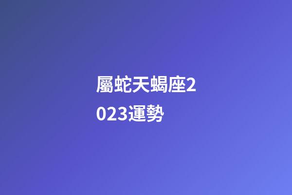 屬蛇天蝎座2023運勢-第1張-星座運勢-玄機派