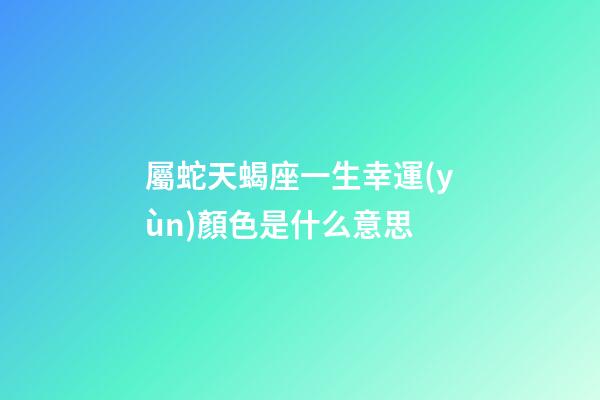 屬蛇天蝎座一生幸運(yùn)顏色是什么意思-第1張-星座運(yùn)勢(shì)-玄機(jī)派