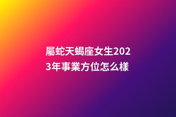 屬蛇天蝎座女生2023年事業方位怎么樣-第1張-星座運勢-玄機派