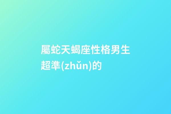 屬蛇天蝎座性格男生超準(zhǔn)的