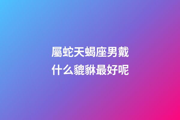 屬蛇天蝎座男戴什么貔貅最好呢