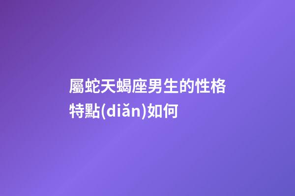 屬蛇天蝎座男生的性格特點(diǎn)如何-第1張-星座運(yùn)勢(shì)-玄機(jī)派