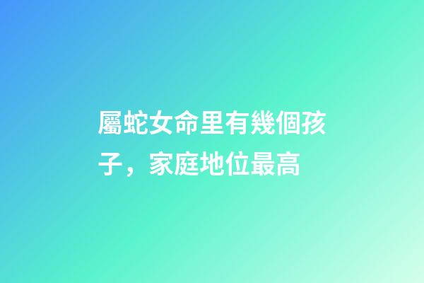 屬蛇女命里有幾個孩子，家庭地位最高-第1張-觀點-玄機派