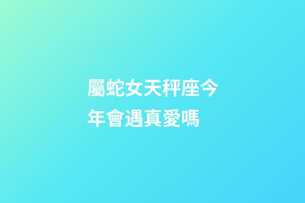 屬蛇女天秤座今年會遇真愛嗎-第1張-星座運勢-玄機派