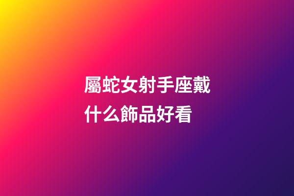 屬蛇女射手座戴什么飾品好看