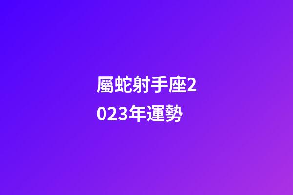 屬蛇射手座2023年運勢-第1張-星座運勢-玄機派