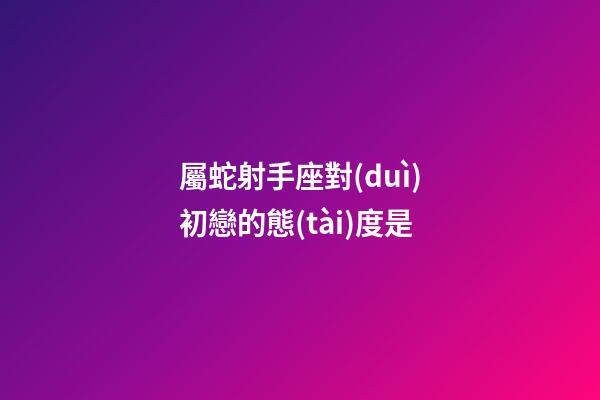 屬蛇射手座對(duì)初戀的態(tài)度是