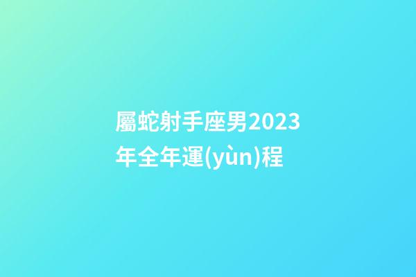 屬蛇射手座男2023年全年運(yùn)程