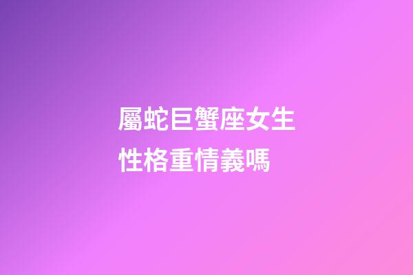 屬蛇巨蟹座女生性格重情義嗎-第1張-星座運勢-玄機派