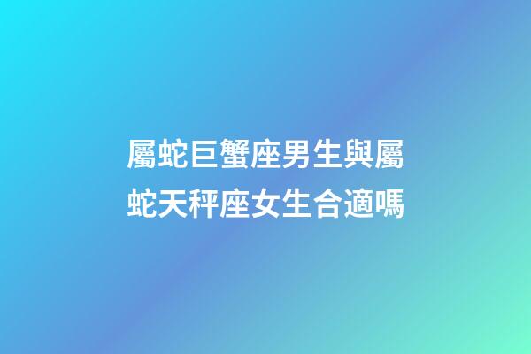 屬蛇巨蟹座男生與屬蛇天秤座女生合適嗎-第1張-星座運勢-玄機派