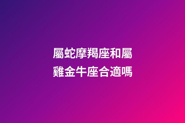 屬蛇摩羯座和屬雞金牛座合適嗎-第1張-星座運勢-玄機派