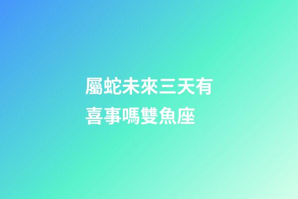 屬蛇未來三天有喜事嗎雙魚座-第1張-星座運(yùn)勢-玄機(jī)派