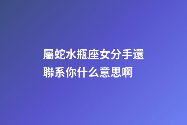 屬蛇水瓶座女分手還聯系你什么意思啊-第1張-星座運勢-玄機派
