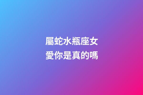 屬蛇水瓶座女愛你是真的嗎-第1張-星座運(yùn)勢(shì)-玄機(jī)派