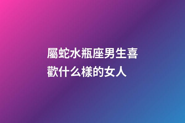 屬蛇水瓶座男生喜歡什么樣的女人-第1張-星座運勢-玄機派