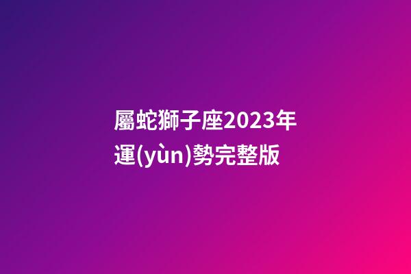 屬蛇獅子座2023年運(yùn)勢完整版