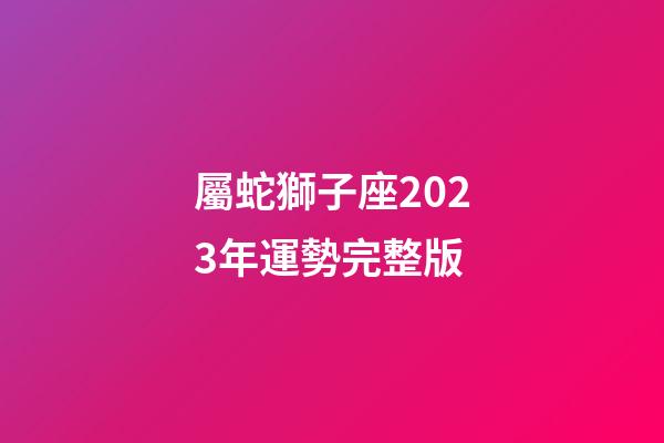 屬蛇獅子座2023年運勢完整版-第1張-星座運勢-玄機派