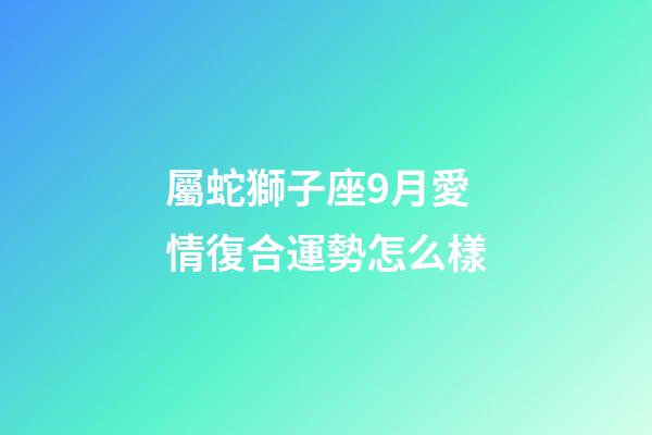 屬蛇獅子座9月愛情復合運勢怎么樣-第1張-星座運勢-玄機派