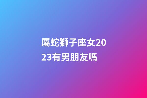 屬蛇獅子座女2023有男朋友嗎-第1張-星座運勢-玄機派