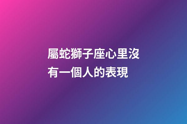 屬蛇獅子座心里沒有一個人的表現-第1張-星座運勢-玄機派