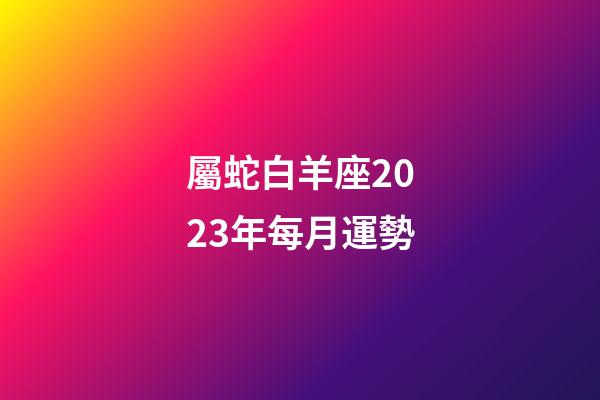 屬蛇白羊座2023年每月運勢-第1張-星座運勢-玄機(jī)派